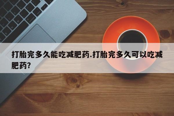 米非司酮哪个网上药店打胎完多久能吃减肥药.打胎完多久可以吃减肥药？