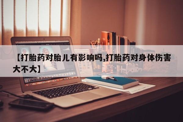 米非司酮哪个网上药店【打胎药对胎儿有影响吗,打胎药对身体伤害大不大】