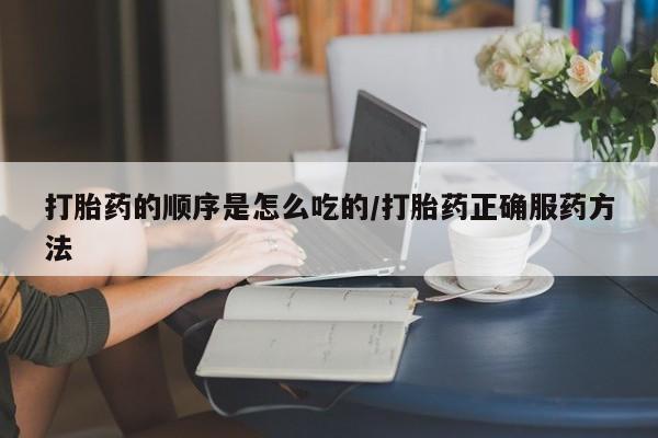 米非司酮哪个网上药店打胎药的顺序是怎么吃的/打胎药正确服药方法