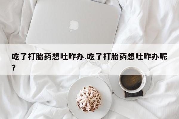 米非司酮哪个网上药店吃了打胎药想吐咋办.吃了打胎药想吐咋办呢？