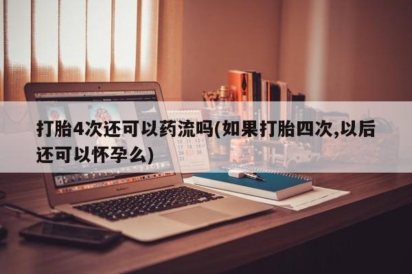 米非司酮哪个网上药店打胎4次还可以药流吗(如果打胎四次,以后还可以怀孕么)
