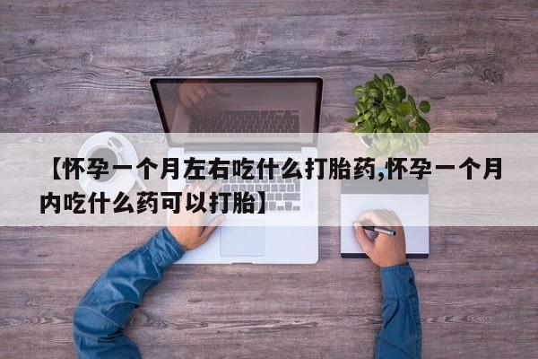 米非司酮哪个网上药店【怀孕一个月左右吃什么打胎药,怀孕一个月内吃什么药可以打胎】