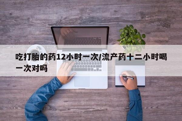 米非司酮哪个网上药店吃打胎的药12小时一次/流产药十二小时喝一次对吗