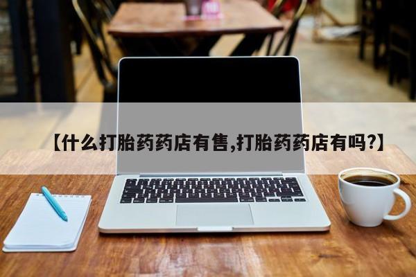 米非司酮哪个网上药店【什么打胎药药店有售,打胎药药店有吗?】