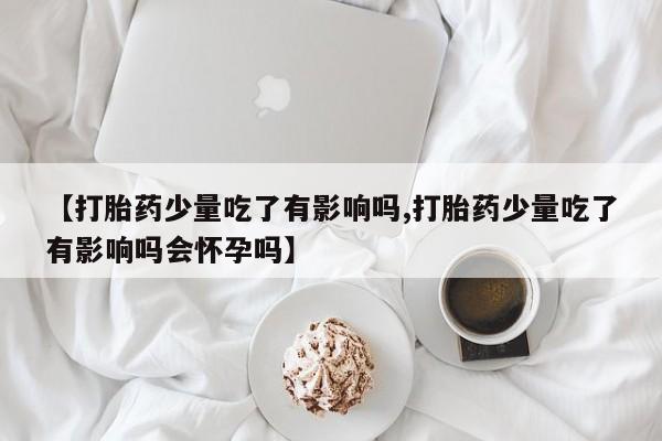 米非司酮哪个网上药店【打胎药少量吃了有影响吗,打胎药少量吃了有影响吗会怀孕吗】