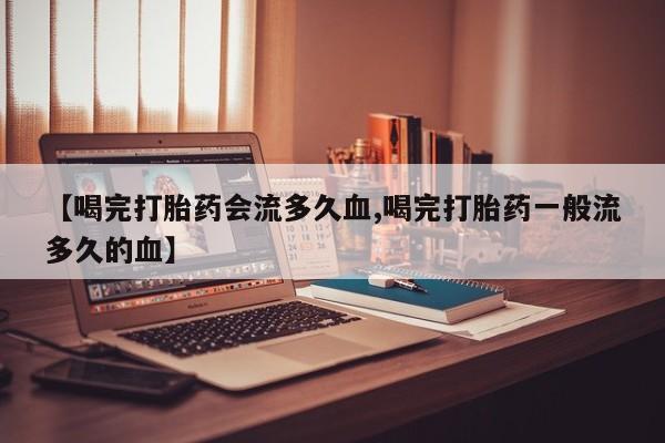 米非司酮哪个网上药店【喝完打胎药会流多久血,喝完打胎药一般流多久的血】