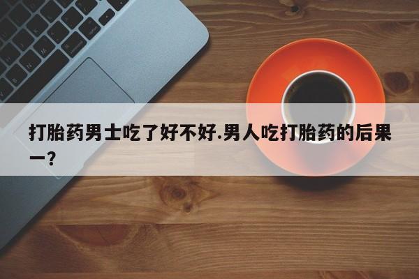 米非司酮哪个网上药店打胎药男士吃了好不好.男人吃打胎药的后果一？