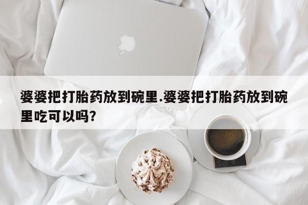 米非司酮哪个网上药店婆婆把打胎药放到碗里.婆婆把打胎药放到碗里吃可以吗？