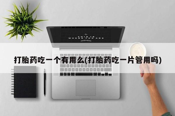 米非司酮哪个网上药店打胎药吃一个有用么(打胎药吃一片管用吗)