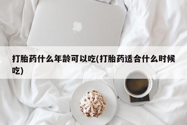 米非司酮哪个网上药店打胎药什么年龄可以吃(打胎药适合什么时候吃)