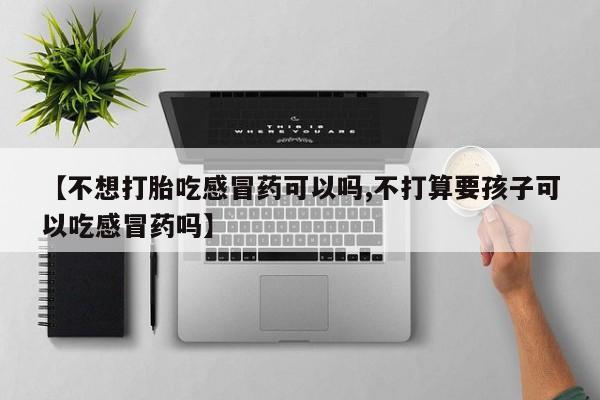 米非司酮哪个网上药店【不想打胎吃感冒药可以吗,不打算要孩子可以吃感冒药吗】