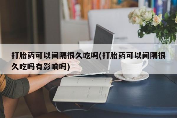 米非司酮哪个网上药店打胎药可以间隔很久吃吗(打胎药可以间隔很久吃吗有影响吗)