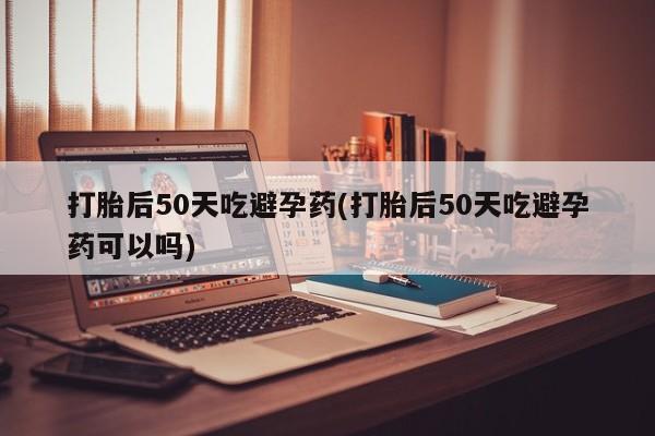米非司酮哪个网上药店打胎后50天吃避孕药(打胎后50天吃避孕药可以吗)