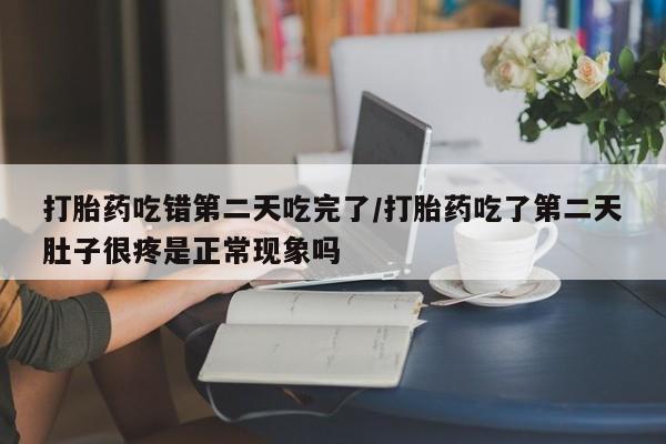 米非司酮哪个网上药店打胎药吃错第二天吃完了/打胎药吃了第二天肚子很疼是正常现象吗