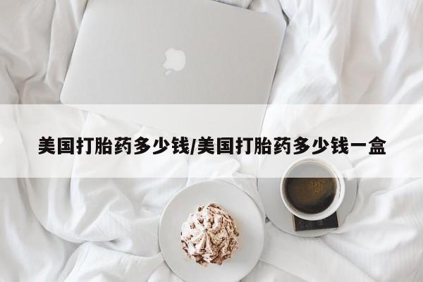 米非司酮哪个网上药店美国打胎药多少钱/美国打胎药多少钱一盒