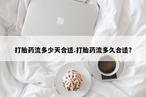 米非司酮哪个网上药店打胎药流多少天合适.打胎药流多久合适？