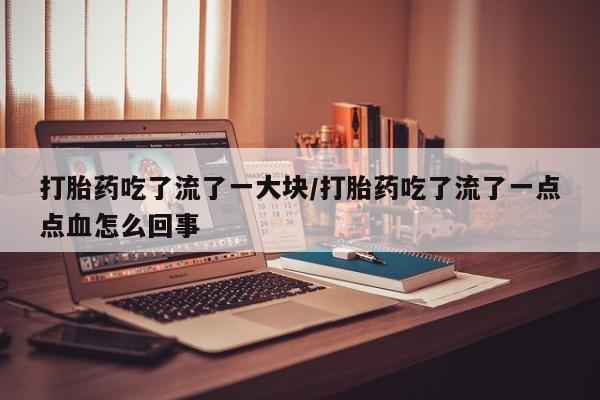 米非司酮哪个网上药店打胎药吃了流了一大块/打胎药吃了流了一点点血怎么回事