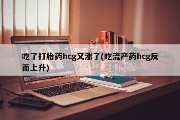 米非司酮哪个网上药店吃了打胎药hcg又涨了(吃流产药hcg反而上升)