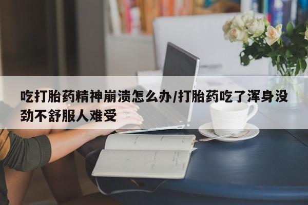 米非司酮哪个网上药店吃打胎药精神崩溃怎么办/打胎药吃了浑身没劲不舒服人难受