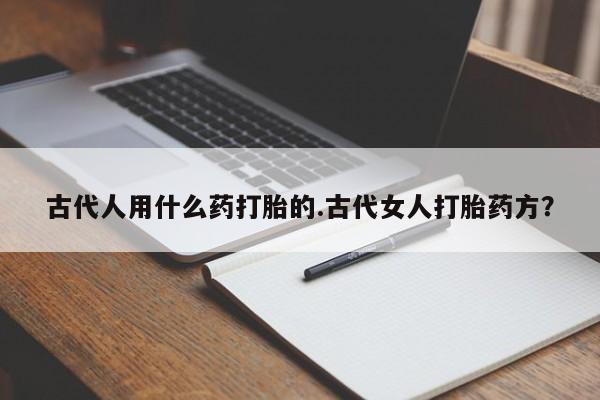 米非司酮哪个网上药店古代人用什么药打胎的.古代女人打胎药方？