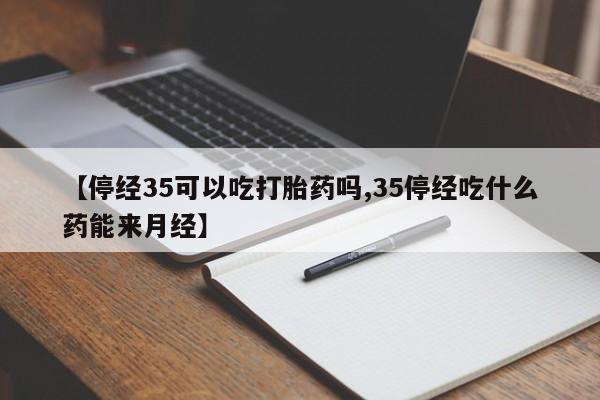 米非司酮哪个网上药店【停经35可以吃打胎药吗,35停经吃什么药能来月经】