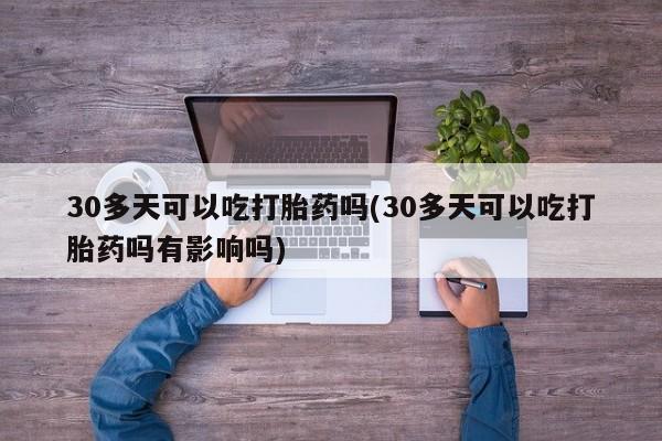 米非司酮哪个网上药店30多天可以吃打胎药吗(30多天可以吃打胎药吗有影响吗)