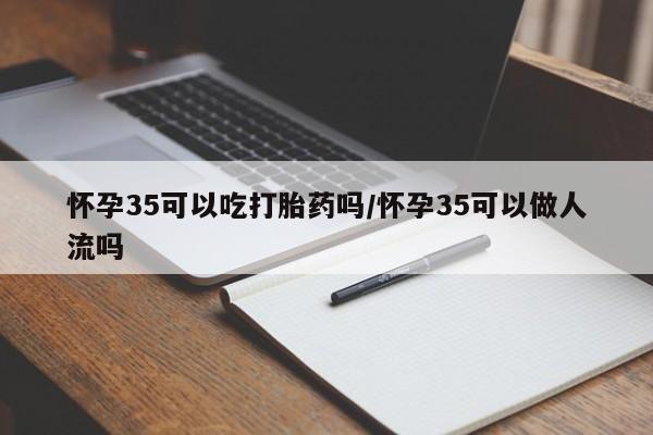米非司酮哪个网上药店怀孕35可以吃打胎药吗/怀孕35可以做人流吗
