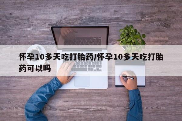 米非司酮哪个网上药店怀孕10多天吃打胎药/怀孕10多天吃打胎药可以吗