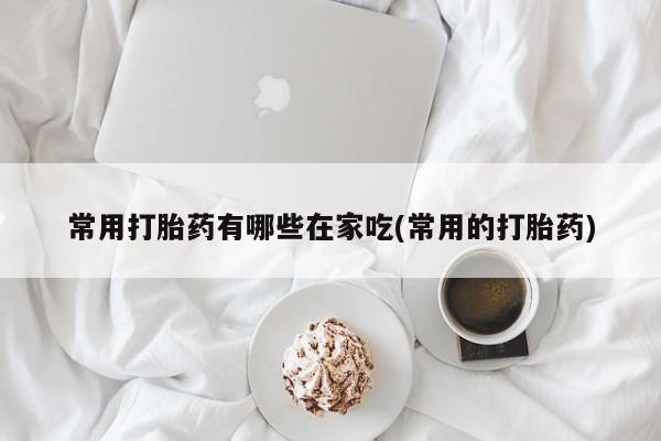米非司酮哪个网上药店常用打胎药有哪些在家吃(常用的打胎药)