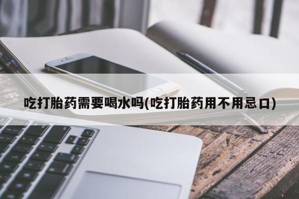 米非司酮哪个网上药店吃打胎药需要喝水吗(吃打胎药用不用忌口)