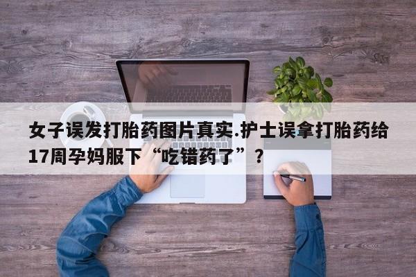米非司酮哪个网上药店女子误发打胎药图片真实.护士误拿打胎药给17周孕妈服下“吃错药了”？