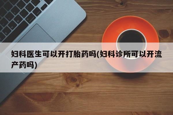 米非司酮哪个网上药店妇科医生可以开打胎药吗(妇科诊所可以开流产药吗)