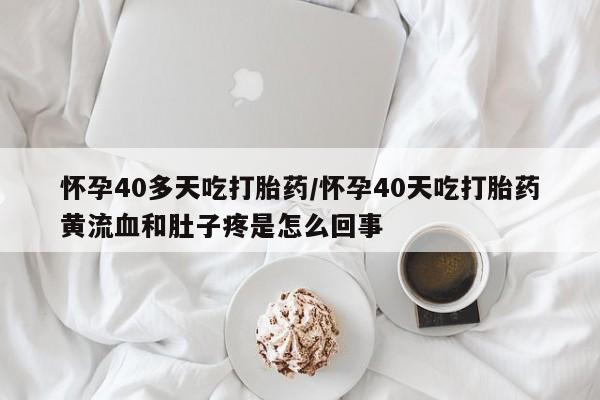 米非司酮哪个网上药店怀孕40多天吃打胎药/怀孕40天吃打胎药黄流血和肚子疼是怎么回事
