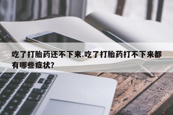米非司酮哪个网上药店吃了打胎药还不下来.吃了打胎药打不下来都有哪些症状？