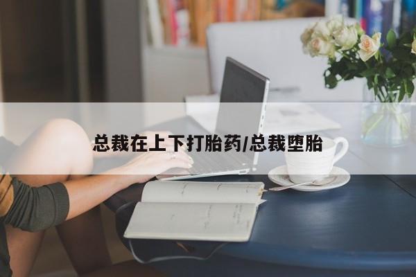 米非司酮哪个网上药店总裁在上下打胎药/总裁堕胎