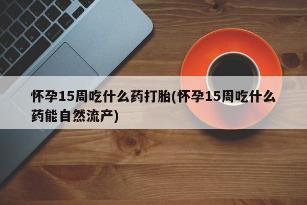 米非司酮哪个网上药店怀孕15周吃什么药打胎(怀孕15周吃什么药能自然流产)