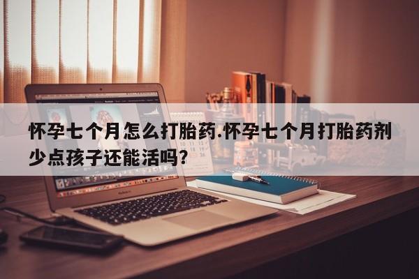 米非司酮哪个网上药店怀孕七个月怎么打胎药.怀孕七个月打胎药剂少点孩子还能活吗？