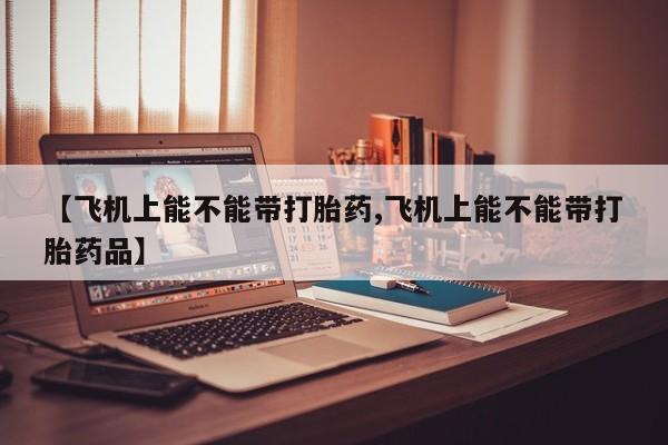 米非司酮哪个网上药店【飞机上能不能带打胎药,飞机上能不能带打胎药品】