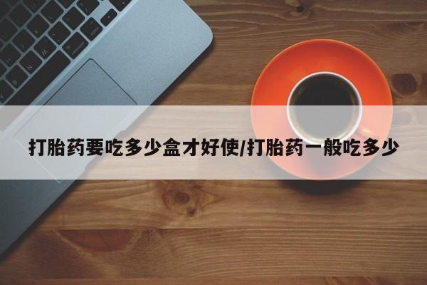米非司酮哪个网上药店打胎药要吃多少盒才好使/打胎药一般吃多少