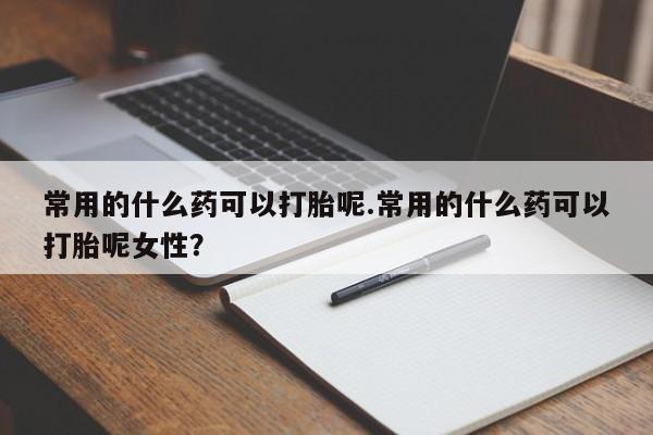 米非司酮哪个网上药店常用的什么药可以打胎呢.常用的什么药可以打胎呢女性?
