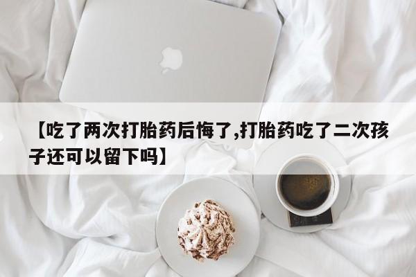 米非司酮哪个网上药店【吃了两次打胎药后悔了,打胎药吃了二次孩子还可以留下吗】