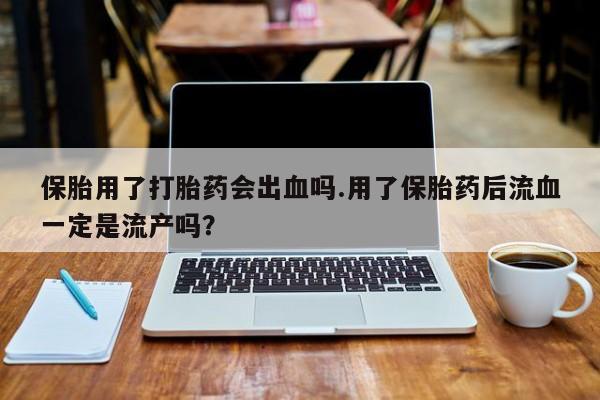 米非司酮哪个网上药店保胎用了打胎药会出血吗.用了保胎药后流血一定是流产吗？
