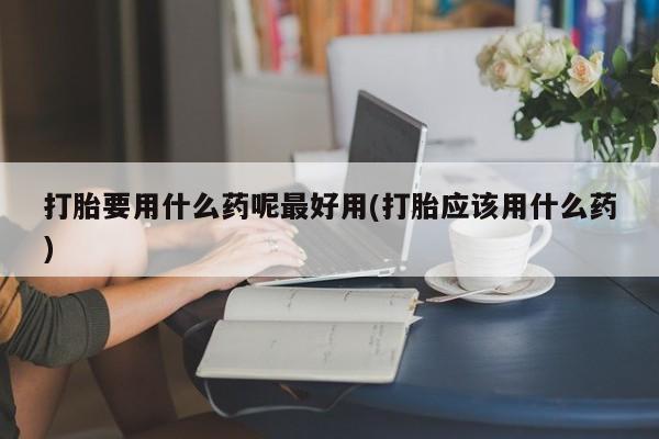 米非司酮哪个网上药店打胎要用什么药呢最好用(打胎应该用什么药)