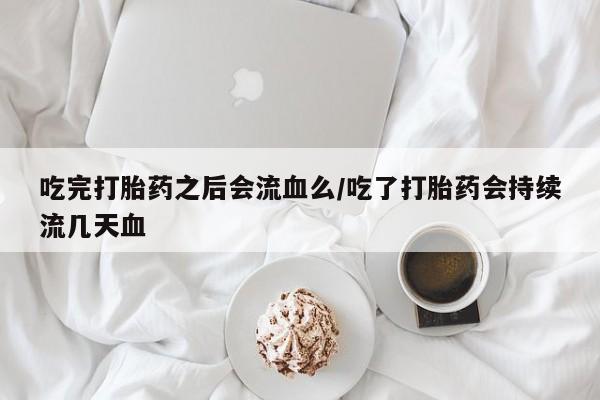米非司酮哪个网上药店吃完打胎药之后会流血么/吃了打胎药会持续流几天血