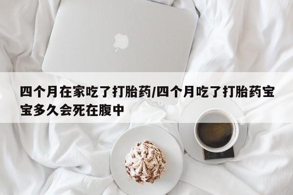 米非司酮哪个网上药店四个月在家吃了打胎药/四个月吃了打胎药宝宝多久会死在腹中