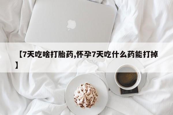米非司酮哪个网上药店【7天吃啥打胎药,怀孕7天吃什么药能打掉】