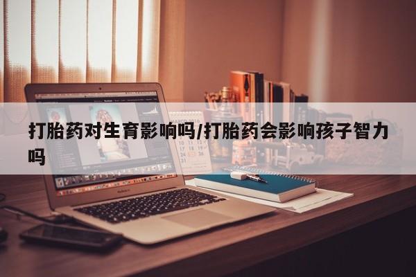 米非司酮哪个网上药店打胎药对生育影响吗/打胎药会影响孩子智力吗
