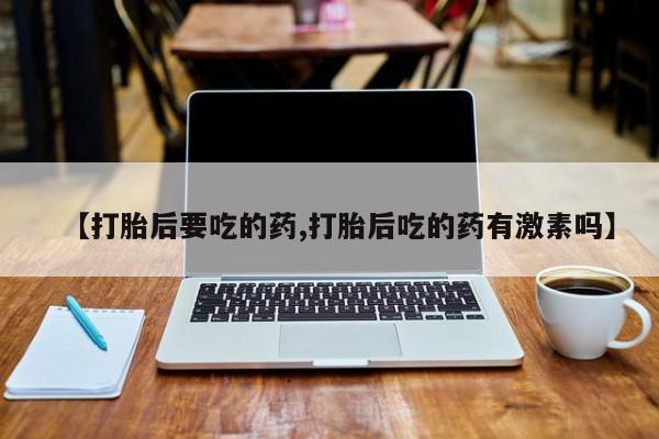 米非司酮哪个网上药店【打胎后要吃的药,打胎后吃的药有激素吗】