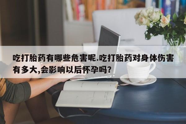 米非司酮哪个网上药店吃打胎药有哪些危害呢.吃打胎药对身体伤害有多大,会影响以后怀孕吗?